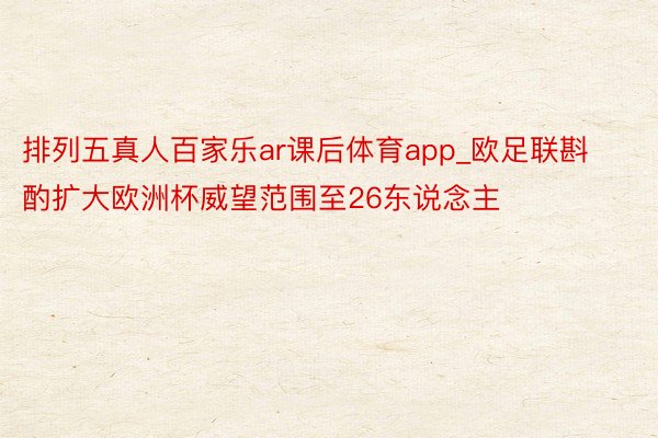 排列五真人百家乐ar课后体育app_欧足联斟酌扩大欧洲杯威望范围至26东说念主