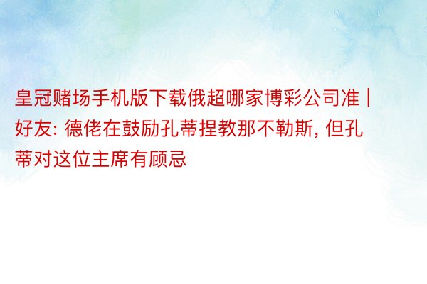 皇冠赌场手机版下载俄超哪家博彩公司准 | 好友: 德佬在鼓励孔蒂捏教那不勒斯， 但孔蒂对这位主席有顾忌