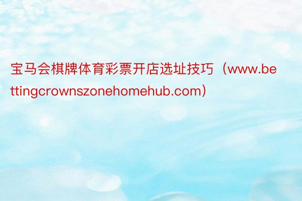 宝马会棋牌体育彩票开店选址技巧（www.bettingcrownszonehomehub.com）