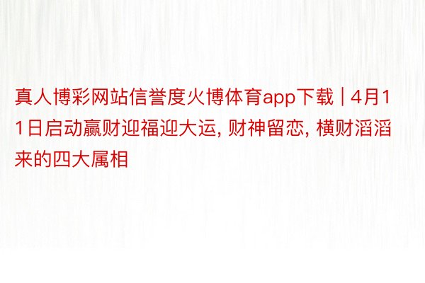 真人博彩网站信誉度火博体育app下载 | 4月11日启动赢财迎福迎大运, 财神留恋, 横财滔滔来的四大属相