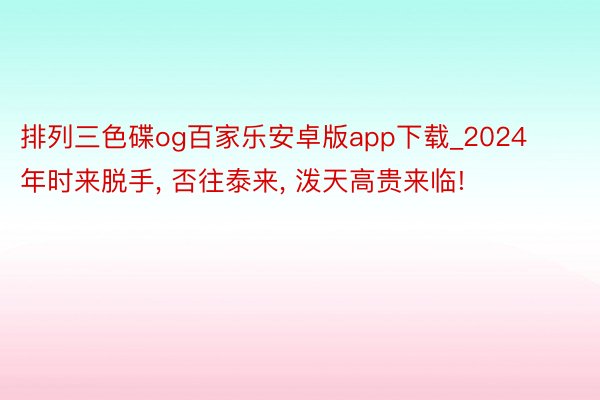 排列三色碟og百家乐安卓版app下载_2024年时来脱手， 否往泰来， 泼天高贵来临!