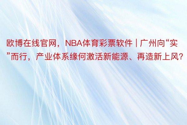 欧博在线官网，NBA体育彩票软件 | 广州向“实”而行，产业体系缘何激活新能源、再造新上风？