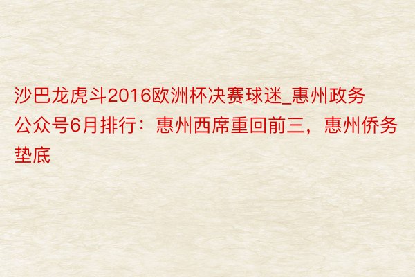 沙巴龙虎斗2016欧洲杯决赛球迷_惠州政务公众号6月排行：惠州西席重回前三，惠州侨务垫底