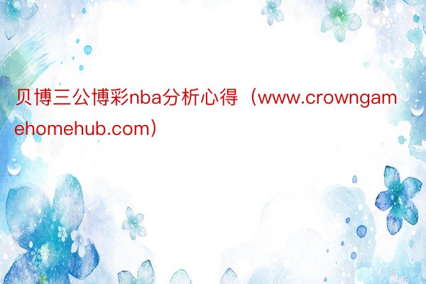 贝博三公博彩nba分析心得（www.crowngamehomehub.com）