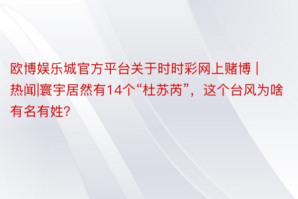 欧博娱乐城官方平台关于时时彩网上赌博 | 热闻|寰宇居然有14个“杜苏芮”，这个台风为啥有名有姓？