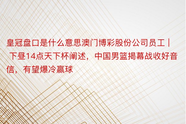 皇冠盘口是什么意思澳门博彩股份公司员工 | 下昼14点天下杯阐述，中国男篮揭幕战收好音信，有望爆冷赢球