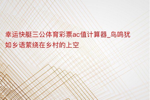 幸运快艇三公体育彩票ac值计算器_鸟鸣犹如乡语萦绕在乡村的上空