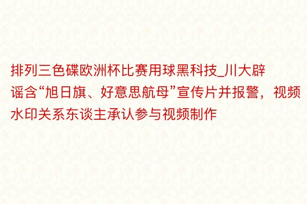 排列三色碟欧洲杯比赛用球黑科技_川大辟谣含“旭日旗、好意思航母”宣传片并报警，视频水印关系东谈主承认参与视频制作