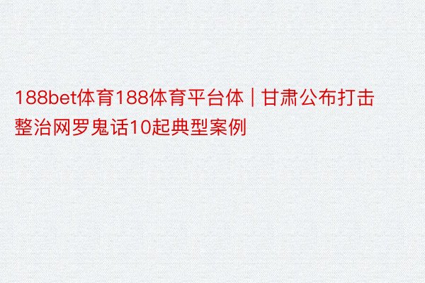 188bet体育188体育平台体 | 甘肃公布打击整治网罗鬼话10起典型案例