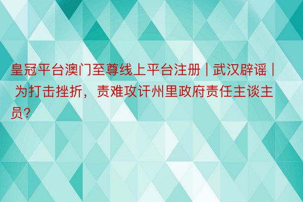 皇冠平台澳门至尊线上平台注册 | 武汉辟谣 | 为打击挫折，责难攻讦州里政府责任主谈主员？