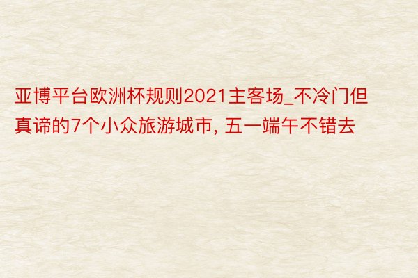 亚博平台欧洲杯规则2021主客场_不冷门但真谛的7个小众旅游城市, 五一端午不错去