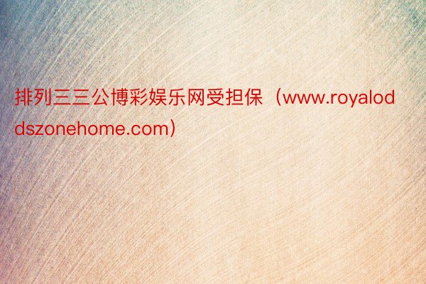 排列三三公博彩娱乐网受担保（www.royaloddszonehome.com）