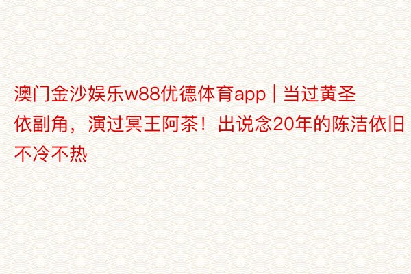 澳门金沙娱乐w88优德体育app | 当过黄圣依副角，演过冥王阿茶！出说念20年的陈洁依旧不冷不热