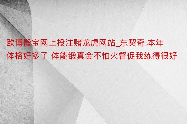 欧博骰宝网上投注赌龙虎网站_东契奇:本年体格好多了 体能锻真金不怕火督促我练得很好