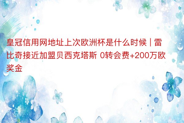 皇冠信用网地址上次欧洲杯是什么时候 | 雷比奇接近加盟贝西克塔斯 0转会费+200万欧奖金