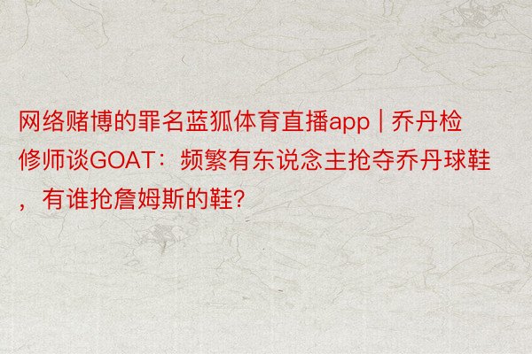 网络赌博的罪名蓝狐体育直播app | 乔丹检修师谈GOAT：频繁有东说念主抢夺乔丹球鞋，有谁抢詹姆斯的鞋？