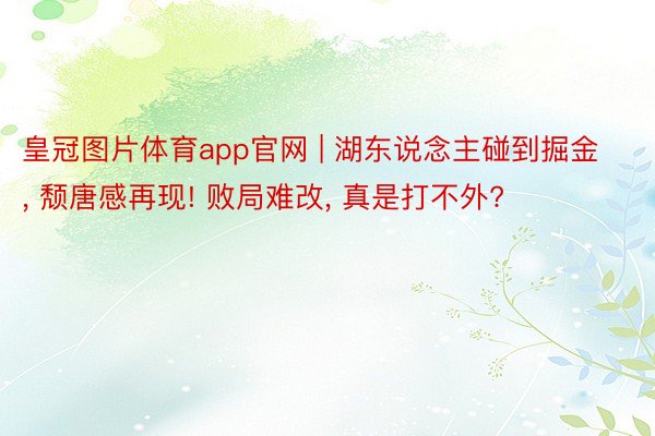 皇冠图片体育app官网 | 湖东说念主碰到掘金, 颓唐感再现! 败局难改, 真是打不外?