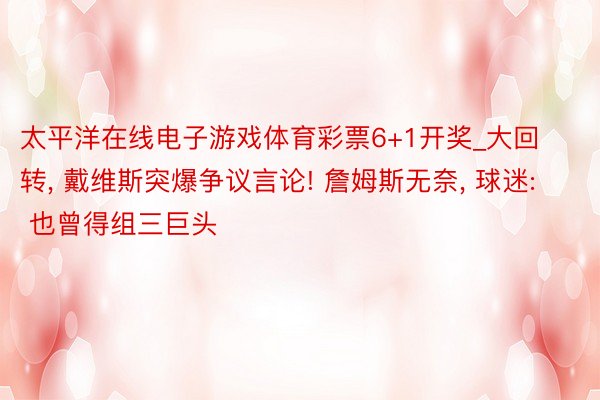 太平洋在线电子游戏体育彩票6+1开奖_大回转, 戴维斯突爆争议言论! 詹姆斯无奈, 球迷: 也曾得组三巨头