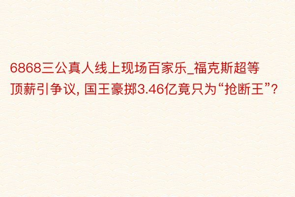 6868三公真人线上现场百家乐_福克斯超等顶薪引争议, 国王豪掷3.46亿竟只为“抢断王”?