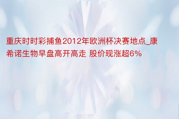 重庆时时彩捕鱼2012年欧洲杯决赛地点_康希诺生物早盘高开高走 股价现涨超6%