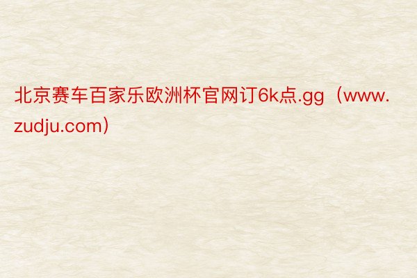 北京赛车百家乐欧洲杯官网订6k点.gg（www.zudju.com）