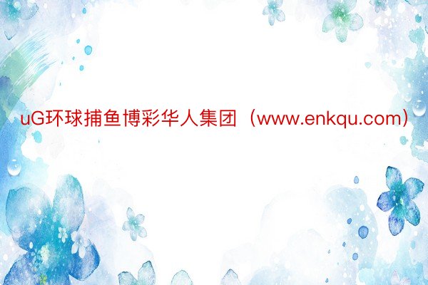 uG环球捕鱼博彩华人集团（www.enkqu.com）