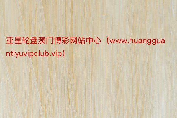 亚星轮盘澳门博彩网站中心（www.huangguantiyuvipclub.vip）