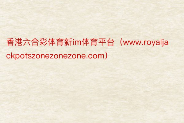 香港六合彩体育新im体育平台（www.royaljackpotszonezonezone.com）