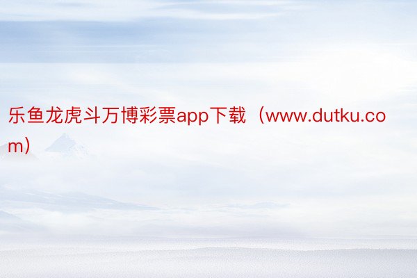 乐鱼龙虎斗万博彩票app下载（www.dutku.com）