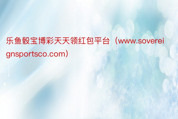乐鱼骰宝博彩天天领红包平台（www.sovereignsportsco.com）