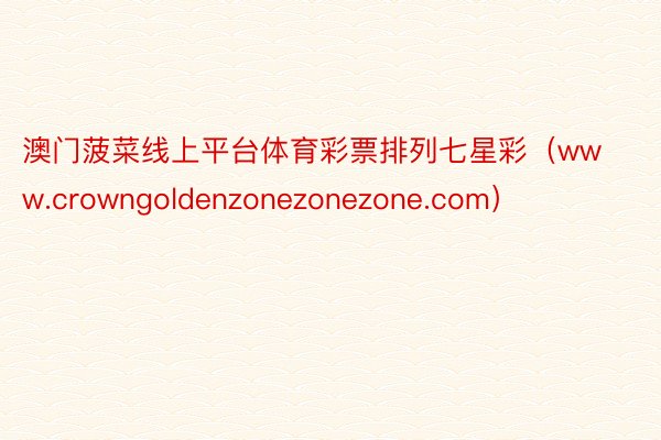 澳门菠菜线上平台体育彩票排列七星彩（www.crowngoldenzonezonezone.com）