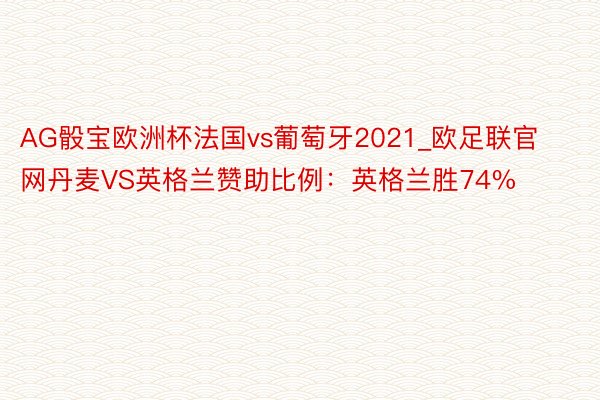 AG骰宝欧洲杯法国vs葡萄牙2021_欧足联官网丹麦VS英格兰赞助比例：英格兰胜74%