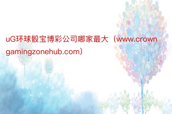 uG环球骰宝博彩公司哪家最大（www.crowngamingzonehub.com）