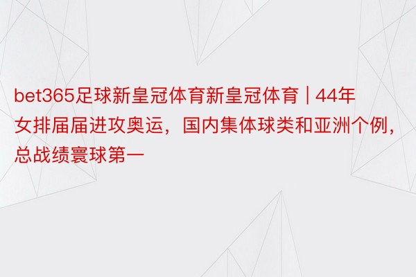 bet365足球新皇冠体育新皇冠体育 | 44年女排届届进攻奥运，国内集体球类和亚洲个例，总战绩寰球第一