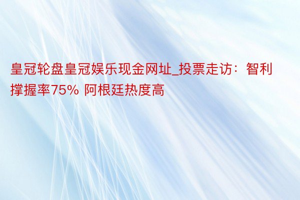 皇冠轮盘皇冠娱乐现金网址_投票走访：智利撑握率75% 阿根廷热度高