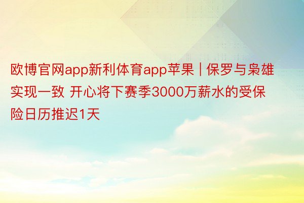 欧博官网app新利体育app苹果 | 保罗与枭雄实现一致 开心将下赛季3000万薪水的受保险日历推迟1天