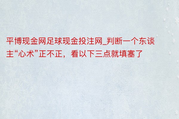 平博现金网足球现金投注网_判断一个东谈主“心术”正不正，看以下三点就填塞了