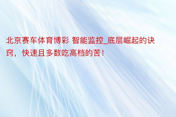 北京赛车体育博彩 智能监控_底层崛起的诀窍，快速且多数吃高档的苦！