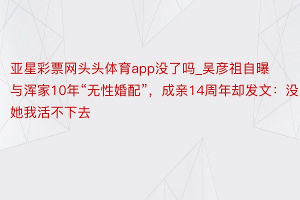 亚星彩票网头头体育app没了吗_吴彦祖自曝与浑家10年“无性婚配”，成亲14周年却发文：没她我活不下去