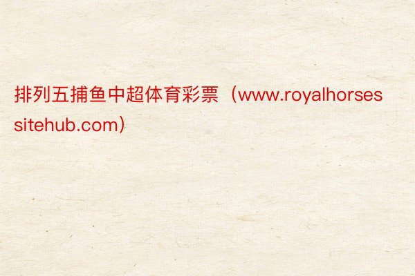 排列五捕鱼中超体育彩票（www.royalhorsessitehub.com）