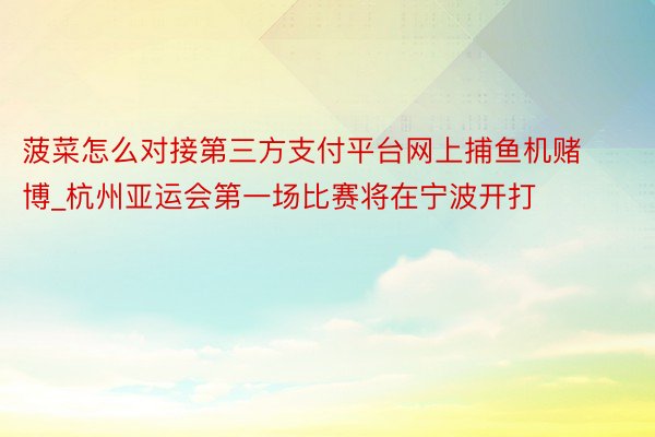 菠菜怎么对接第三方支付平台网上捕鱼机赌博_杭州亚运会第一场比赛将在宁波开打