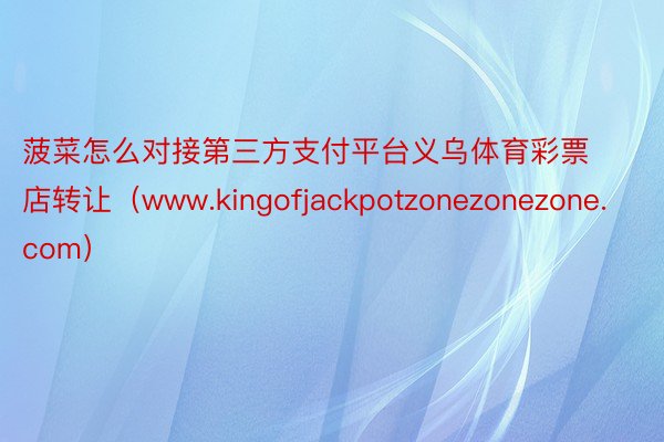 菠菜怎么对接第三方支付平台义乌体育彩票店转让（www.kingofjackpotzonezonezone.com）