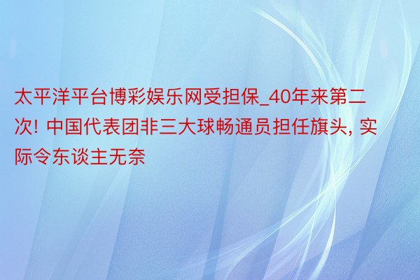 太平洋平台博彩娱乐网受担保_40年来第二次! 中国代表团非三大球畅通员担任旗头, 实际令东谈主无奈