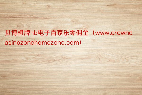 贝博棋牌hb电子百家乐零佣金（www.crowncasinozonehomezone.com）