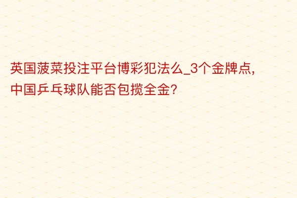 英国菠菜投注平台博彩犯法么_3个金牌点, 中国乒乓球队能否包揽全金?