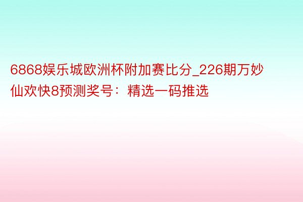 6868娱乐城欧洲杯附加赛比分_226期万妙仙欢快8预测奖号：精选一码推选