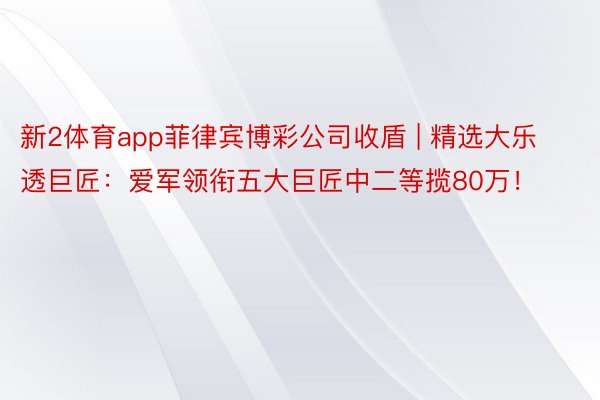 新2体育app菲律宾博彩公司收盾 | 精选大乐透巨匠：爱军领衔五大巨匠中二等揽80万！