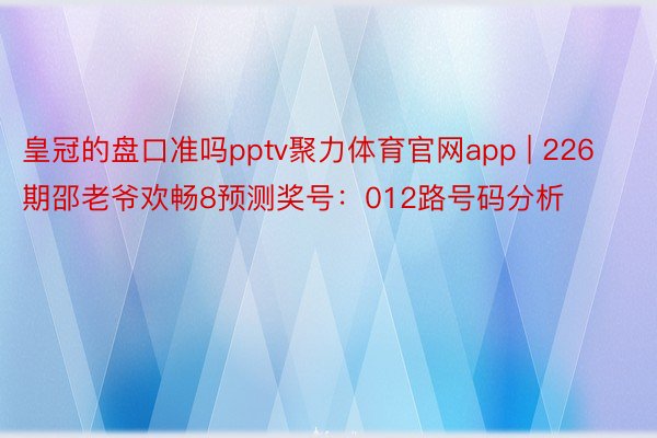 皇冠的盘口准吗pptv聚力体育官网app | 226期邵老爷欢畅8预测奖号：012路号码分析