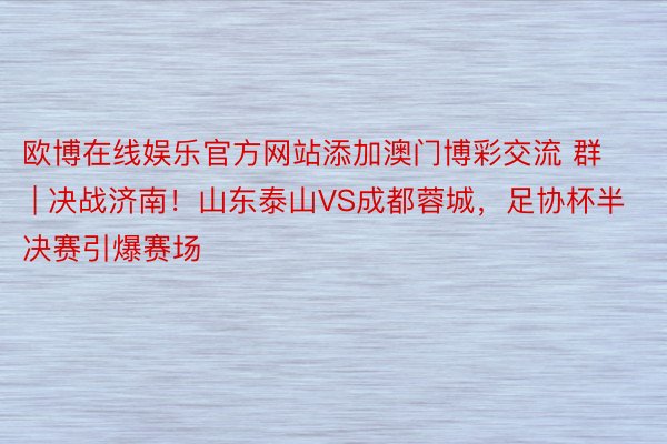 欧博在线娱乐官方网站添加澳门博彩交流 群 | 决战济南！山东泰山VS成都蓉城，足协杯半决赛引爆赛场