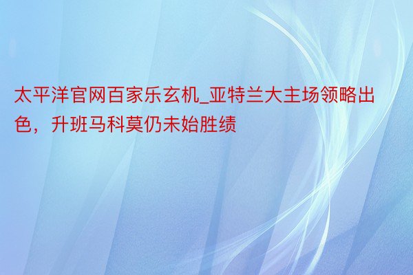 太平洋官网百家乐玄机_亚特兰大主场领略出色，升班马科莫仍未始胜绩